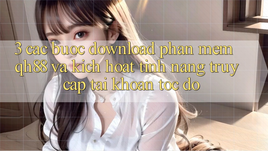 3. Các bước Download Phần mềm QH88 Và Kích Hoạt Tính Năng Truy cập tài khoản Tốc độ 3. Các bước Download Phần mềm QH88 Và Kích Hoạt Tính Năng Truy cập tài khoản Tốc độ
