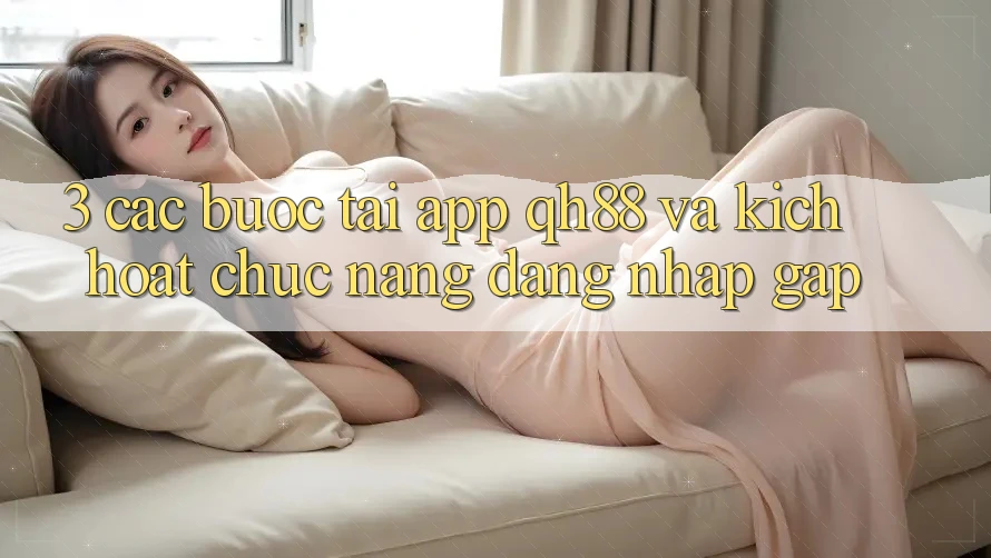 3. Các bước Tải App QH88 Và Kích Hoạt Chức năng Đăng Nhập Gấp 3. Các bước Tải App QH88 Và Kích Hoạt Chức năng Đăng Nhập Gấp