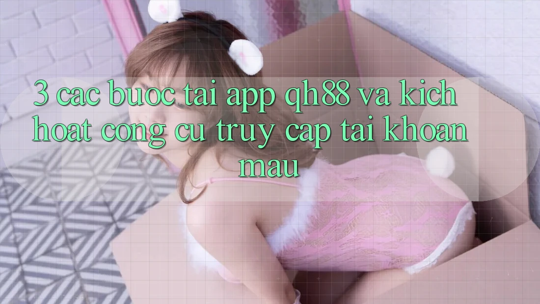 3. Các bước Tải App QH88 Và Kích Hoạt Công cụ Truy cập tài khoản Mau 3. Các bước Tải App QH88 Và Kích Hoạt Công cụ Truy cập tài khoản Mau