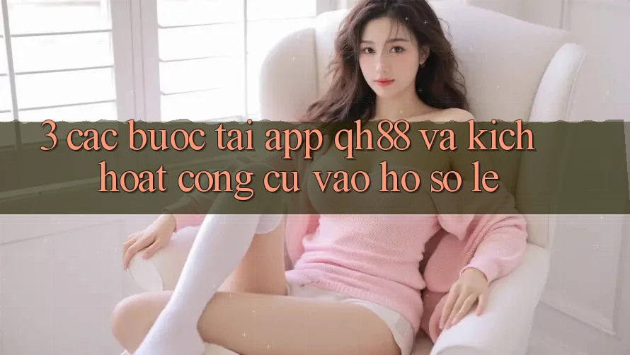 3. Các bước Tải App QH88 Và Kích Hoạt Công cụ Vào hồ sơ Lẹ 3. Các bước Tải App QH88 Và Kích Hoạt Công cụ Vào hồ sơ Lẹ
