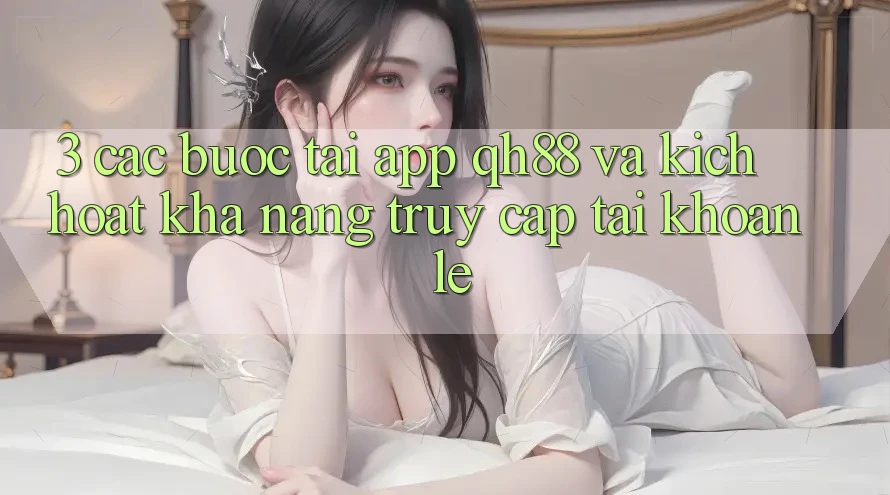 3. Các bước Tải App QH88 Và Kích Hoạt Khả năng Truy cập tài khoản Lẹ 3. Các bước Tải App QH88 Và Kích Hoạt Khả năng Truy cập tài khoản Lẹ