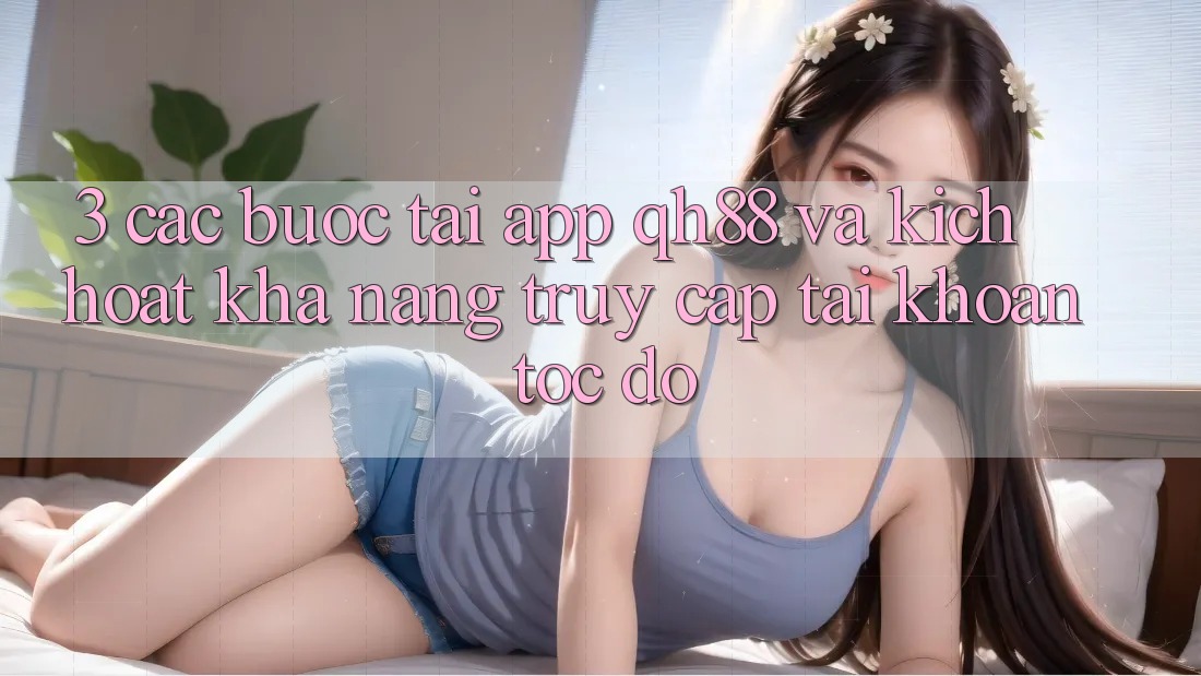 3. Các bước Tải App QH88 Và Kích Hoạt Khả năng Truy cập tài khoản Tốc độ 3. Các bước Tải App QH88 Và Kích Hoạt Khả năng Truy cập tài khoản Tốc độ
