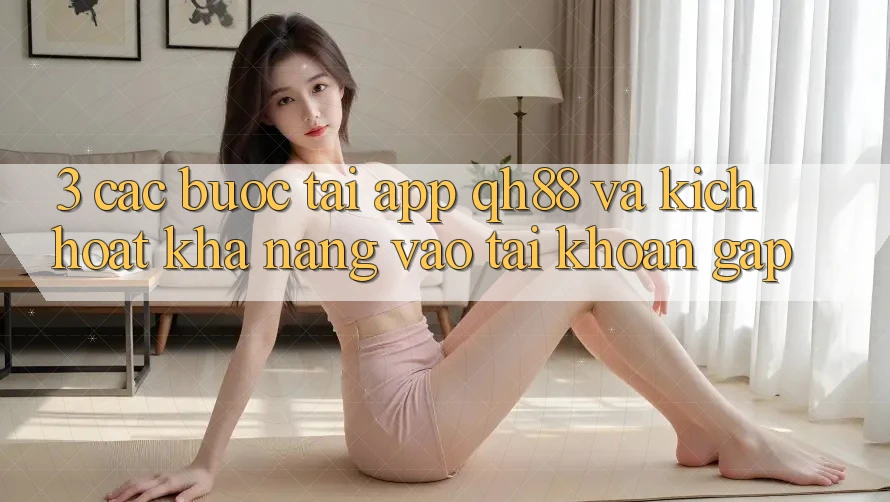 3. Các bước Tải App QH88 Và Kích Hoạt Khả năng Vào tài khoản Gấp 3. Các bước Tải App QH88 Và Kích Hoạt Khả năng Vào tài khoản Gấp