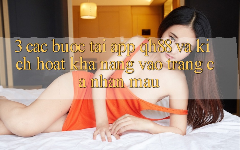 3. Các bước Tải App QH88 Và Kích Hoạt Khả năng Vào trang cá nhân Mau 3. Các bước Tải App QH88 Và Kích Hoạt Khả năng Vào trang cá nhân Mau