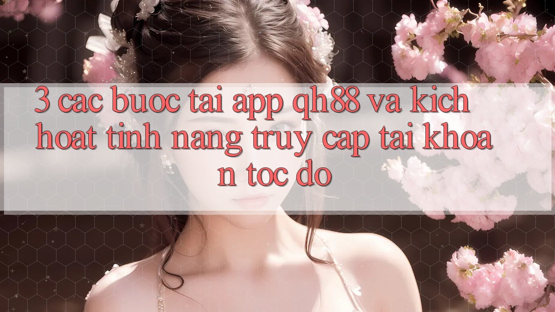 3. Các bước Tải App QH88 Và Kích Hoạt Tính Năng Truy cập tài khoản Tốc độ 3. Các bước Tải App QH88 Và Kích Hoạt Tính Năng Truy cập tài khoản Tốc độ