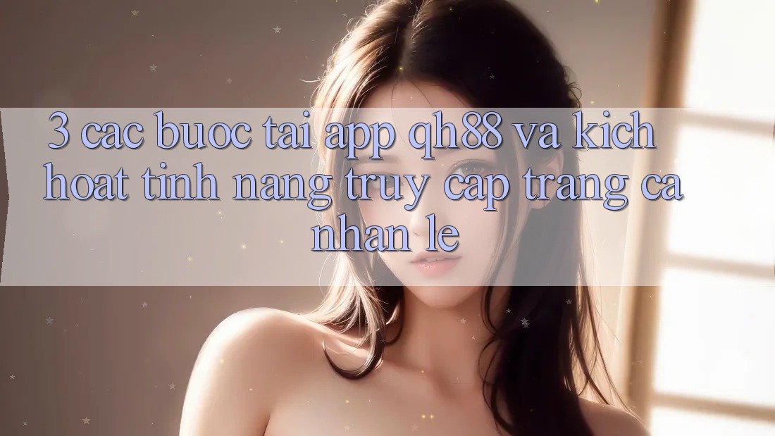 3. Các bước Tải App QH88 Và Kích Hoạt Tính năng Truy cập trang cá nhân Lẹ 3. Các bước Tải App QH88 Và Kích Hoạt Tính năng Truy cập trang cá nhân Lẹ