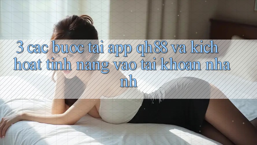 3. Các bước Tải App QH88 Và Kích Hoạt Tính Năng Vào tài khoản Nhanh 3. Các bước Tải App QH88 Và Kích Hoạt Tính Năng Vào tài khoản Nhanh