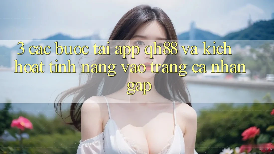 3. Các bước Tải App QH88 Và Kích Hoạt Tính Năng Vào trang cá nhân Gấp 3. Các bước Tải App QH88 Và Kích Hoạt Tính Năng Vào trang cá nhân Gấp