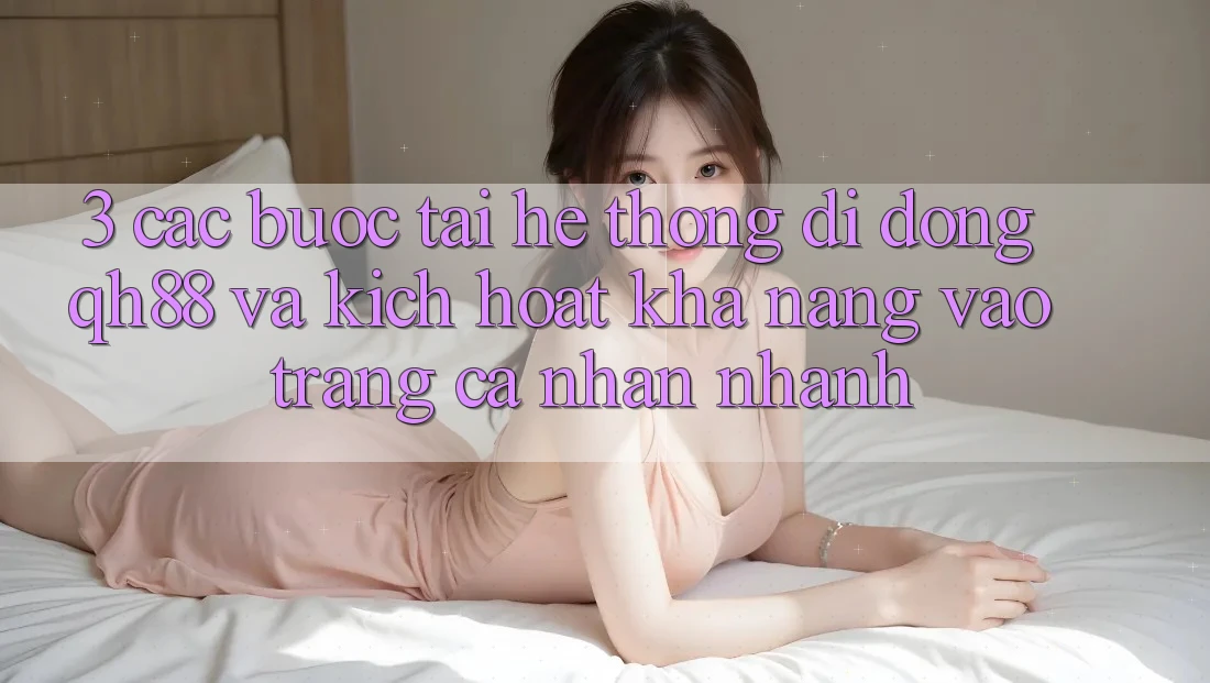 3. Các bước Tải Hệ thống di động QH88 Và Kích Hoạt Khả năng Vào trang cá nhân Nhanh 3. Các bước Tải Hệ thống di động QH88 Và Kích Hoạt Khả năng Vào trang cá nhân Nhanh