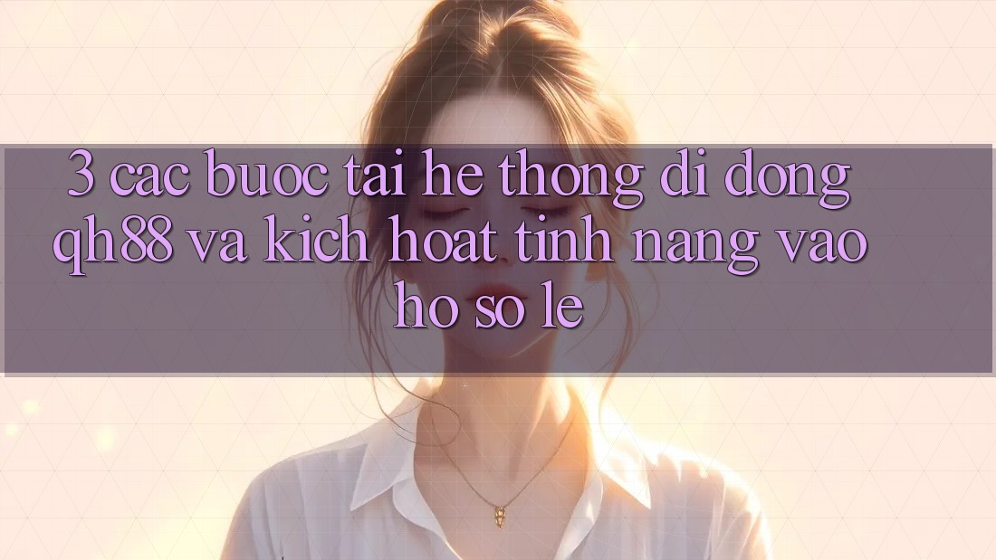 3. Các bước Tải Hệ thống di động QH88 Và Kích Hoạt Tính Năng Vào hồ sơ Lẹ 3. Các bước Tải Hệ thống di động QH88 Và Kích Hoạt Tính Năng Vào hồ sơ Lẹ