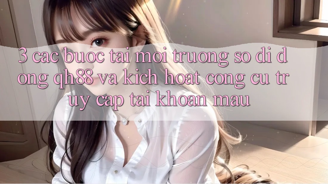 3. Các bước Tải Môi trường số di động QH88 Và Kích Hoạt Công cụ Truy cập tài khoản Mau 3. Các bước Tải Môi trường số di động QH88 Và Kích Hoạt Công cụ Truy cập tài khoản Mau