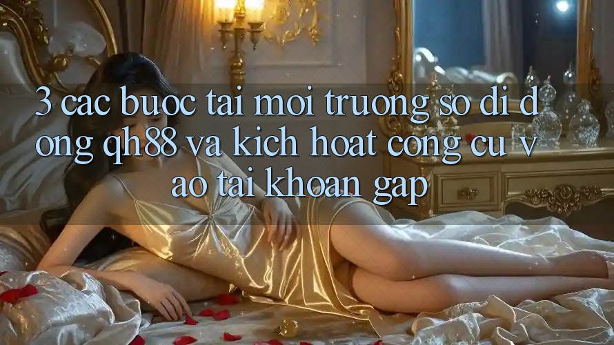 3. Các bước Tải Môi trường số di động QH88 Và Kích Hoạt Công cụ Vào tài khoản Gấp