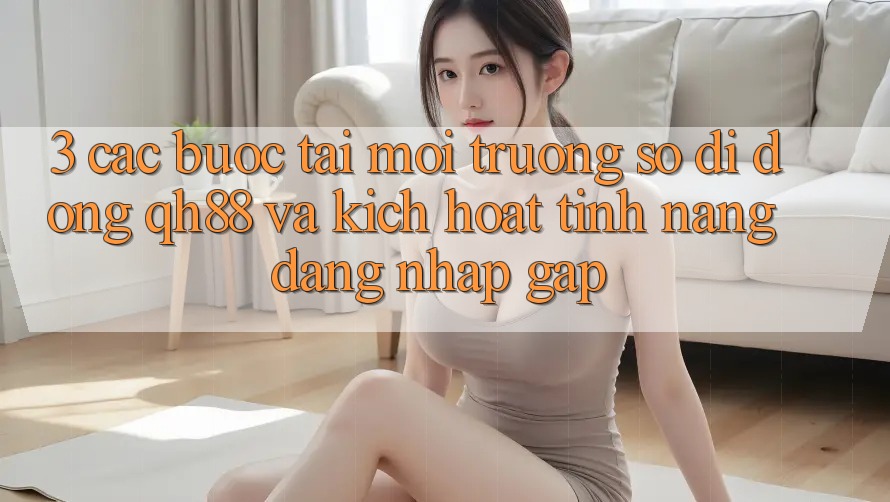3. Các bước Tải Môi trường số di động QH88 Và Kích Hoạt Tính Năng Đăng Nhập Gấp 3. Các bước Tải Môi trường số di động QH88 Và Kích Hoạt Tính Năng Đăng Nhập Gấp