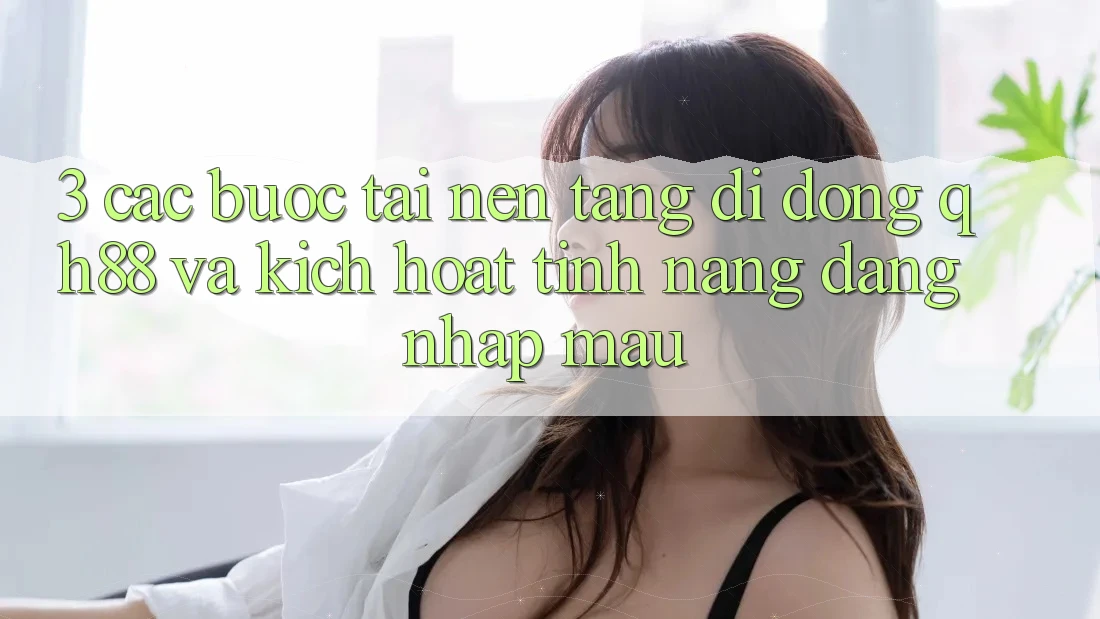 3. Các bước Tải Nền tảng di động QH88 Và Kích Hoạt Tính Năng Đăng Nhập Mau 3. Các bước Tải Nền tảng di động QH88 Và Kích Hoạt Tính Năng Đăng Nhập Mau