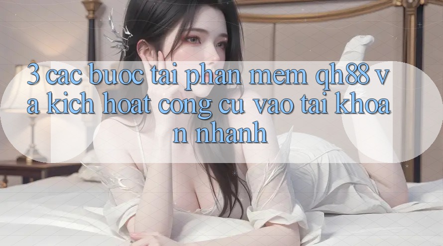 3. Các bước Tải Phần mềm QH88 Và Kích Hoạt Công cụ Vào tài khoản Nhanh 3. Các bước Tải Phần mềm QH88 Và Kích Hoạt Công cụ Vào tài khoản Nhanh