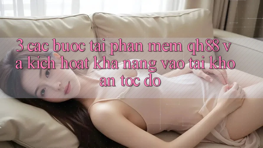 3. Các bước Tải Phần mềm QH88 Và Kích Hoạt Khả năng Vào tài khoản Tốc độ 3. Các bước Tải Phần mềm QH88 Và Kích Hoạt Khả năng Vào tài khoản Tốc độ