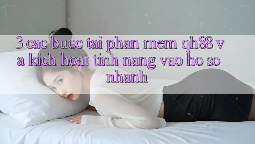 3. Các bước Tải Phần mềm QH88 Và Kích Hoạt Tính Năng Vào hồ sơ Nhanh