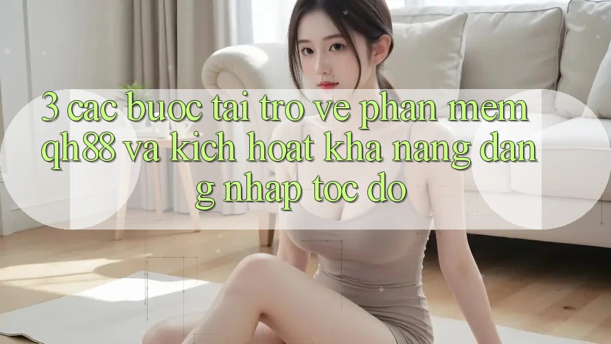 3. Các bước Tải trở về Phần mềm QH88 Và Kích Hoạt Khả năng Đăng Nhập Tốc độ 3. Các bước Tải trở về Phần mềm QH88 Và Kích Hoạt Khả năng Đăng Nhập Tốc độ