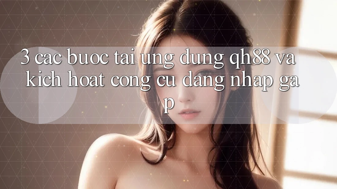 3. Các bước Tải Ứng dụng QH88 Và Kích Hoạt Công cụ Đăng Nhập Gấp 3. Các bước Tải Ứng dụng QH88 Và Kích Hoạt Công cụ Đăng Nhập Gấp