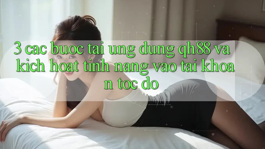 3. Các bước Tải Ứng dụng QH88 Và Kích Hoạt Tính Năng Vào tài khoản Tốc độ 3. Các bước Tải Ứng dụng QH88 Và Kích Hoạt Tính Năng Vào tài khoản Tốc độ