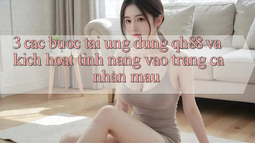 3. Các bước Tải Ứng dụng QH88 Và Kích Hoạt Tính Năng Vào trang cá nhân Mau 3. Các bước Tải Ứng dụng QH88 Và Kích Hoạt Tính Năng Vào trang cá nhân Mau