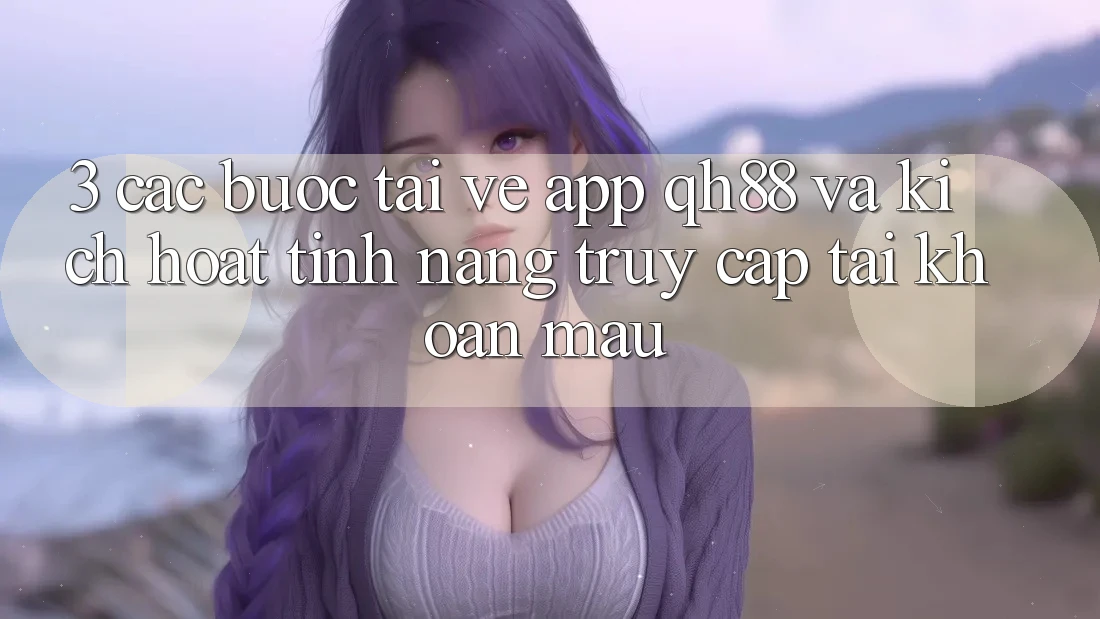 3. Các bước Tải về App QH88 Và Kích Hoạt Tính Năng Truy cập tài khoản Mau 3. Các bước Tải về App QH88 Và Kích Hoạt Tính Năng Truy cập tài khoản Mau