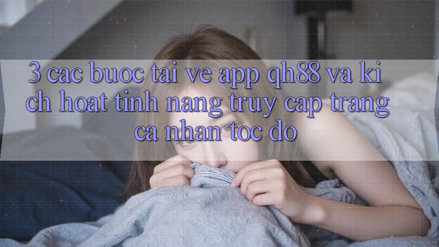3. Các bước Tải về App QH88 Và Kích Hoạt Tính Năng Truy cập trang cá nhân Tốc độ 3. Các bước Tải về App QH88 Và Kích Hoạt Tính Năng Truy cập trang cá nhân Tốc độ