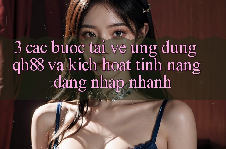3. Các bước Tải về Ứng dụng QH88 Và Kích Hoạt Tính Năng Đăng nhập Nhanh 3. Các bước Tải về Ứng dụng QH88 Và Kích Hoạt Tính Năng Đăng nhập Nhanh