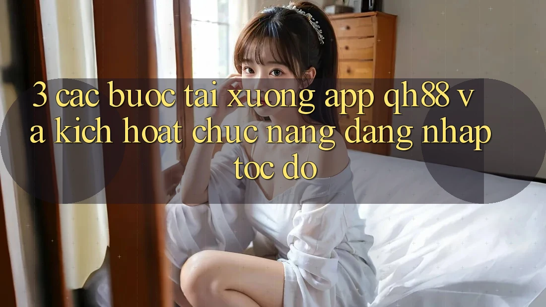 3. Các bước Tải xuống App QH88 Và Kích Hoạt Chức năng Đăng Nhập Tốc độ