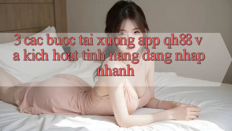 3. Các bước Tải xuống App QH88 Và Kích Hoạt Tính Năng Đăng Nhập Nhanh 3. Các bước Tải xuống App QH88 Và Kích Hoạt Tính Năng Đăng Nhập Nhanh