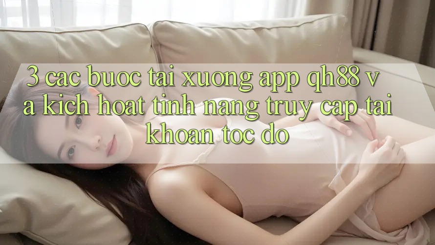 3. Các bước Tải xuống App QH88 Và Kích Hoạt Tính Năng Truy cập tài khoản Tốc độ 3. Các bước Tải xuống App QH88 Và Kích Hoạt Tính Năng Truy cập tài khoản Tốc độ