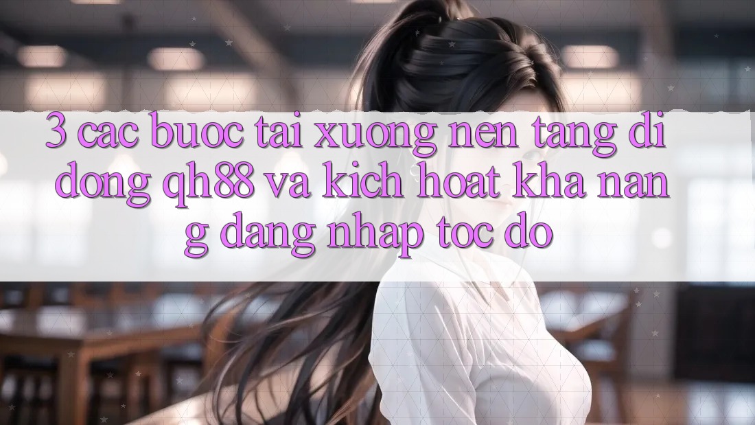 3. Các bước Tải xuống Nền tảng di động QH88 Và Kích Hoạt Khả năng Đăng Nhập Tốc độ 3. Các bước Tải xuống Nền tảng di động QH88 Và Kích Hoạt Khả năng Đăng Nhập Tốc độ
