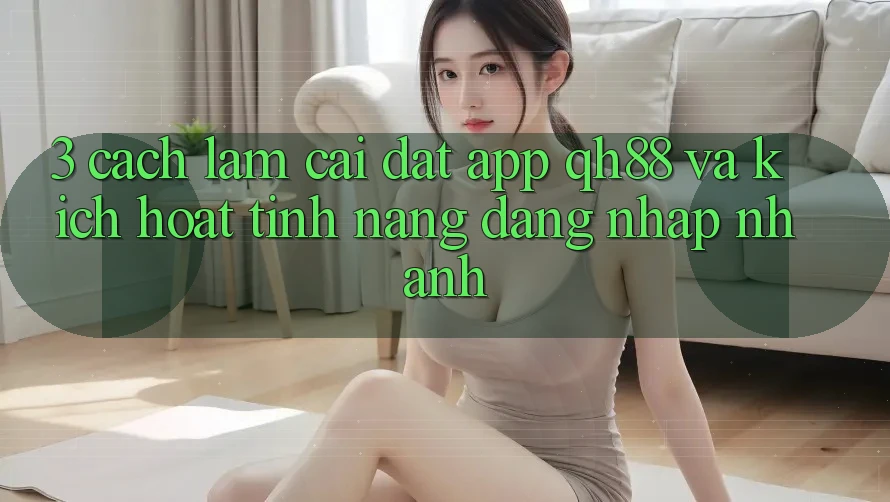 3. Cách làm Cài đặt App QH88 Và Kích Hoạt Tính năng Đăng Nhập Nhanh 3. Cách làm Cài đặt App QH88 Và Kích Hoạt Tính năng Đăng Nhập Nhanh