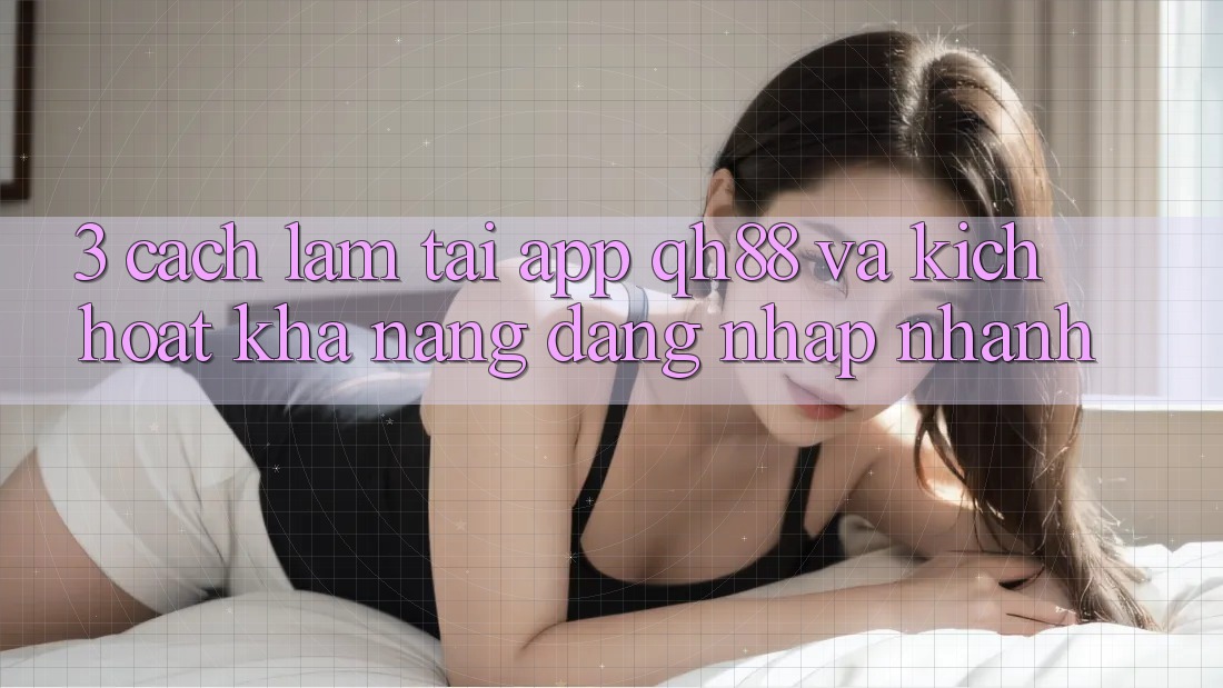 3. Cách làm Tải App QH88 Và Kích Hoạt Khả năng Đăng nhập Nhanh 3. Cách làm Tải App QH88 Và Kích Hoạt Khả năng Đăng nhập Nhanh