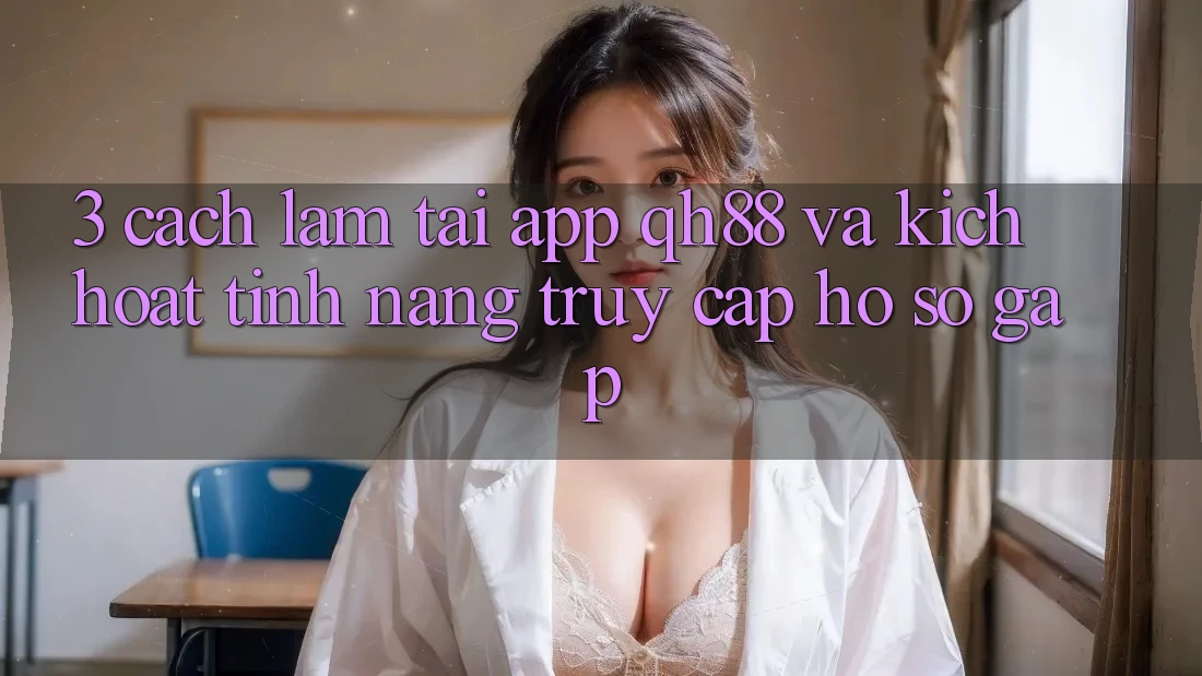 3. Cách làm Tải App QH88 Và Kích Hoạt Tính Năng Truy cập hồ sơ Gấp 3. Cách làm Tải App QH88 Và Kích Hoạt Tính Năng Truy cập hồ sơ Gấp