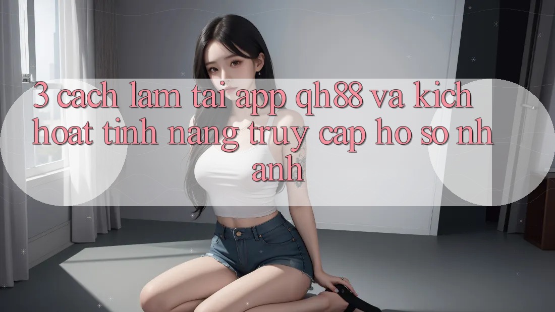 3. Cách làm Tải App QH88 Và Kích Hoạt Tính Năng Truy cập hồ sơ Nhanh 3. Cách làm Tải App QH88 Và Kích Hoạt Tính Năng Truy cập hồ sơ Nhanh