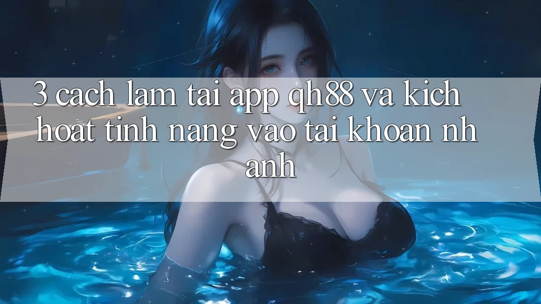 3. Cách làm Tải App QH88 Và Kích Hoạt Tính Năng Vào tài khoản Nhanh 3. Cách làm Tải App QH88 Và Kích Hoạt Tính Năng Vào tài khoản Nhanh
