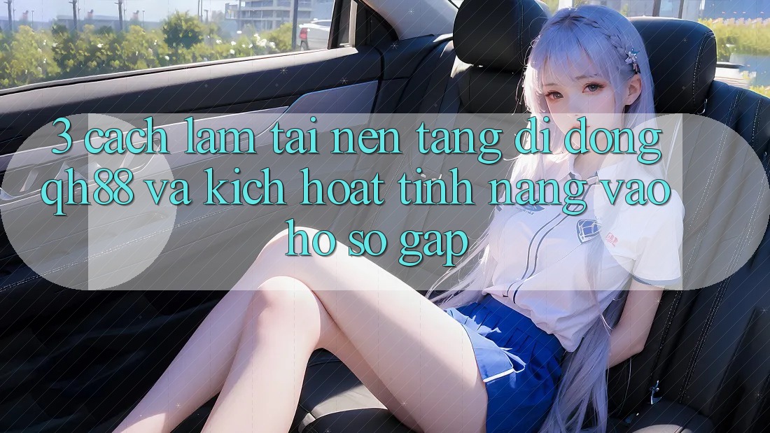 3. Cách làm Tải Nền tảng di động QH88 Và Kích Hoạt Tính Năng Vào hồ sơ Gấp 3. Cách làm Tải Nền tảng di động QH88 Và Kích Hoạt Tính Năng Vào hồ sơ Gấp