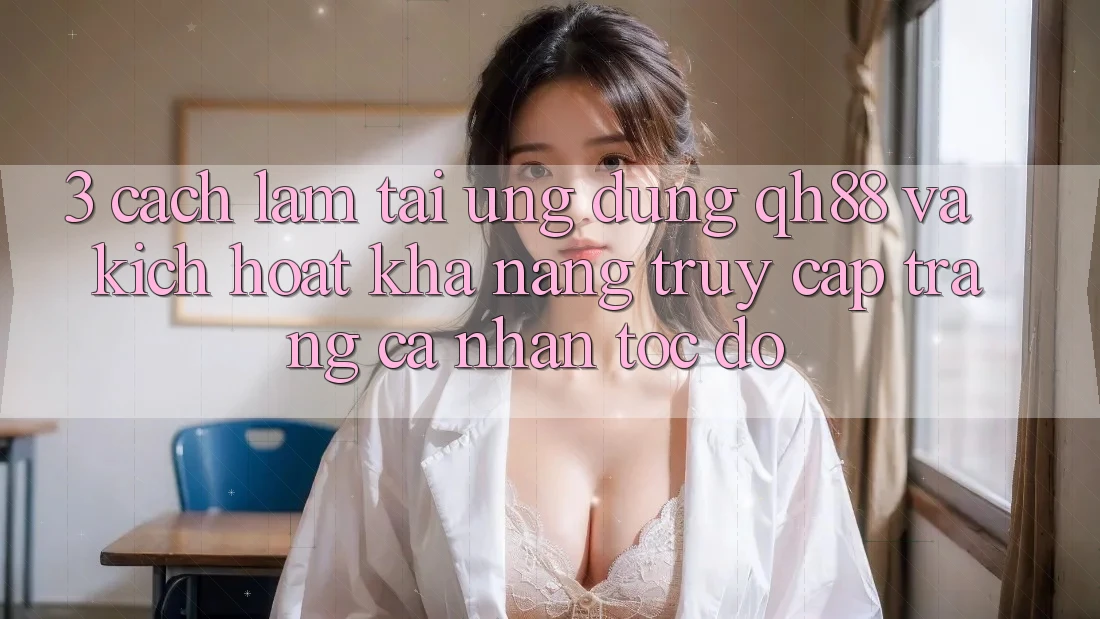 3. Cách làm Tải Ứng dụng QH88 Và Kích Hoạt Khả năng Truy cập trang cá nhân Tốc độ 3. Cách làm Tải Ứng dụng QH88 Và Kích Hoạt Khả năng Truy cập trang cá nhân Tốc độ