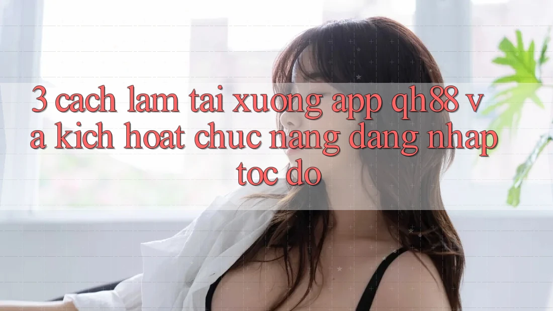 3. Cách làm Tải xuống App QH88 Và Kích Hoạt Chức năng Đăng Nhập Tốc độ 3. Cách làm Tải xuống App QH88 Và Kích Hoạt Chức năng Đăng Nhập Tốc độ