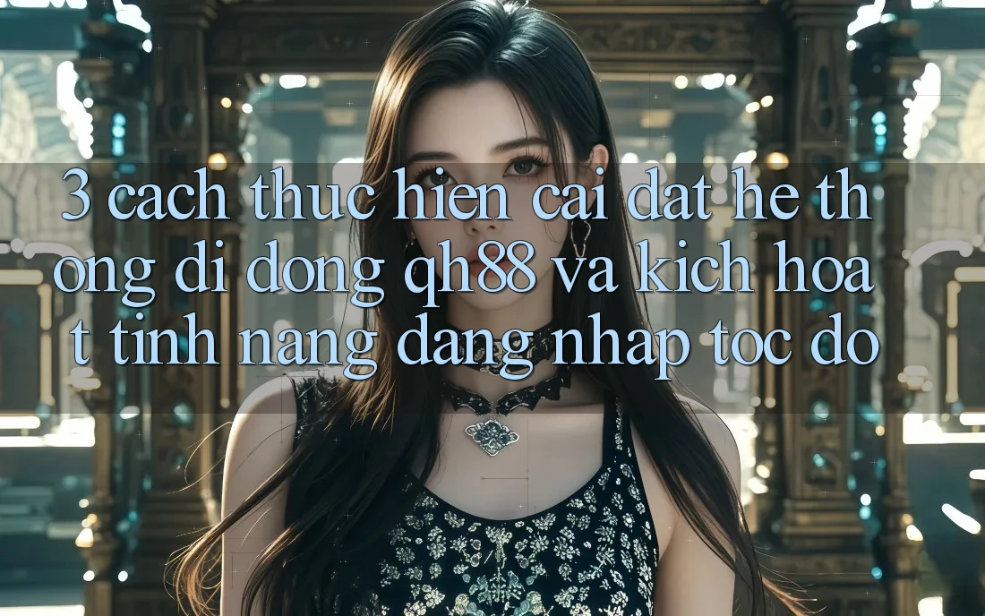 3. Cách thực hiện Cài đặt Hệ thống di động QH88 Và Kích Hoạt Tính Năng Đăng Nhập Tốc độ 3. Cách thực hiện Cài đặt Hệ thống di động QH88 Và Kích Hoạt Tính Năng Đăng Nhập Tốc độ