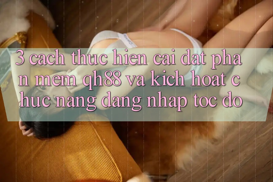3. Cách thực hiện Cài đặt Phần mềm QH88 Và Kích Hoạt Chức năng Đăng Nhập Tốc độ 3. Cách thực hiện Cài đặt Phần mềm QH88 Và Kích Hoạt Chức năng Đăng Nhập Tốc độ