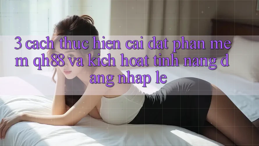 3. Cách thực hiện Cài đặt Phần mềm QH88 Và Kích Hoạt Tính Năng Đăng Nhập Lẹ 3. Cách thực hiện Cài đặt Phần mềm QH88 Và Kích Hoạt Tính Năng Đăng Nhập Lẹ