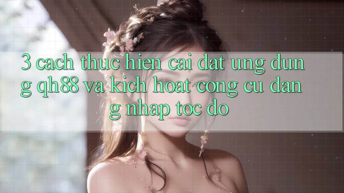 3. Cách thực hiện Cài đặt Ứng dụng QH88 Và Kích Hoạt Công cụ Đăng Nhập Tốc độ 3. Cách thực hiện Cài đặt Ứng dụng QH88 Và Kích Hoạt Công cụ Đăng Nhập Tốc độ