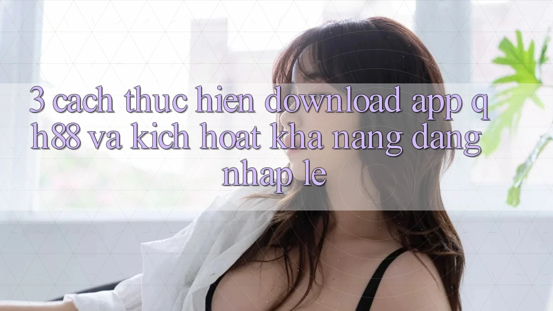 3. Cách thực hiện Download App QH88 Và Kích Hoạt Khả năng Đăng Nhập Lẹ 3. Cách thực hiện Download App QH88 Và Kích Hoạt Khả năng Đăng Nhập Lẹ