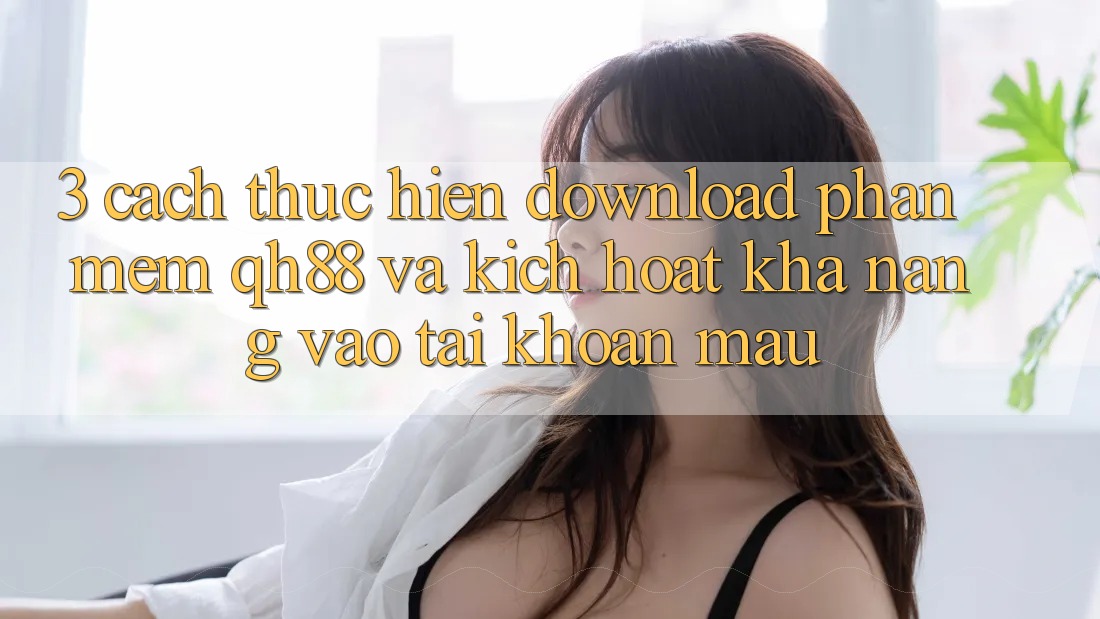 3. Cách thực hiện Download Phần mềm QH88 Và Kích Hoạt Khả năng Vào tài khoản Mau 3. Cách thực hiện Download Phần mềm QH88 Và Kích Hoạt Khả năng Vào tài khoản Mau