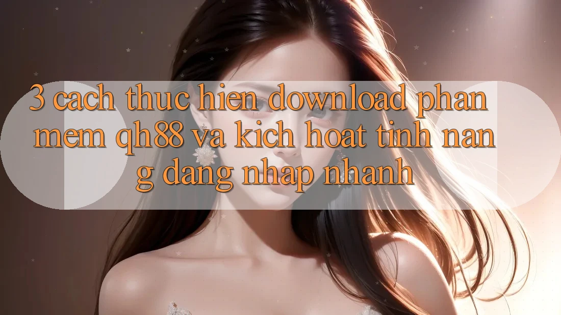 3. Cách thực hiện Download Phần mềm QH88 Và Kích Hoạt Tính Năng Đăng Nhập Nhanh 3. Cách thực hiện Download Phần mềm QH88 Và Kích Hoạt Tính Năng Đăng Nhập Nhanh