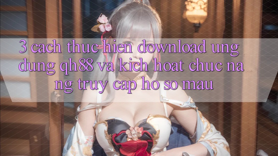 3. Cách thực hiện Download Ứng dụng QH88 Và Kích Hoạt Chức năng Truy cập hồ sơ Mau