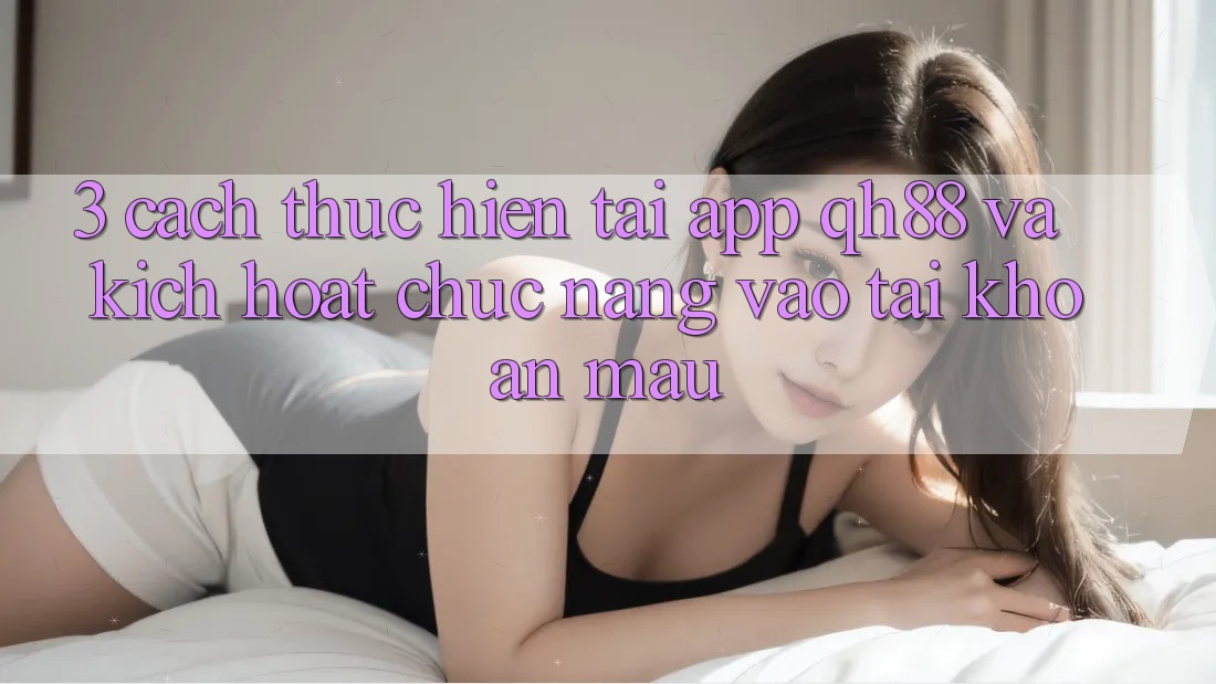 3. Cách thực hiện Tải App QH88 Và Kích Hoạt Chức năng Vào tài khoản Mau 3. Cách thực hiện Tải App QH88 Và Kích Hoạt Chức năng Vào tài khoản Mau