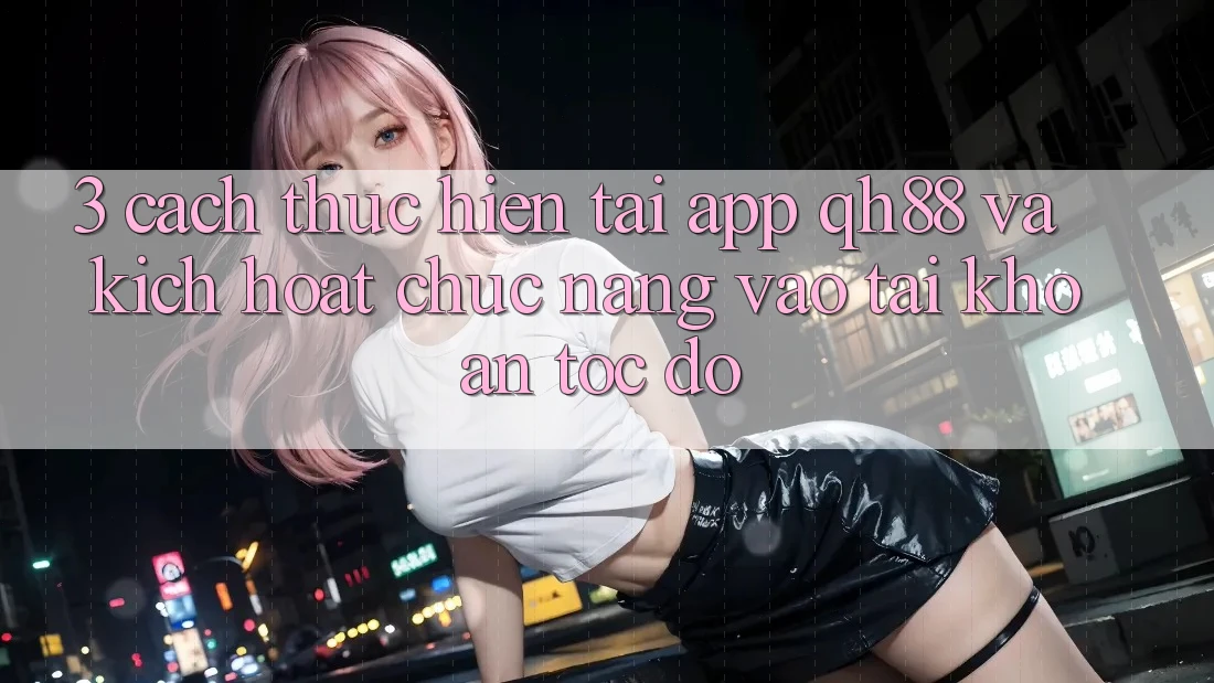 3. Cách thực hiện Tải App QH88 Và Kích Hoạt Chức năng Vào tài khoản Tốc độ 3. Cách thực hiện Tải App QH88 Và Kích Hoạt Chức năng Vào tài khoản Tốc độ
